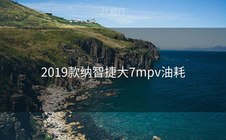 2019款纳智捷大7mpv油耗