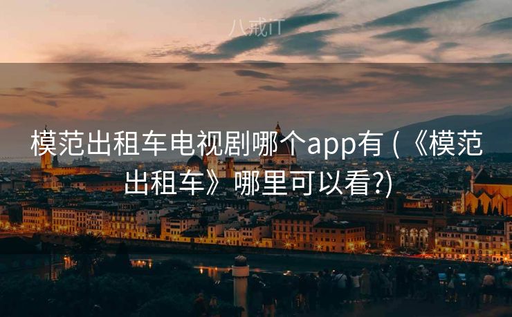 模范出租车电视剧哪个app有 (《模范出租车》哪里可以看?)