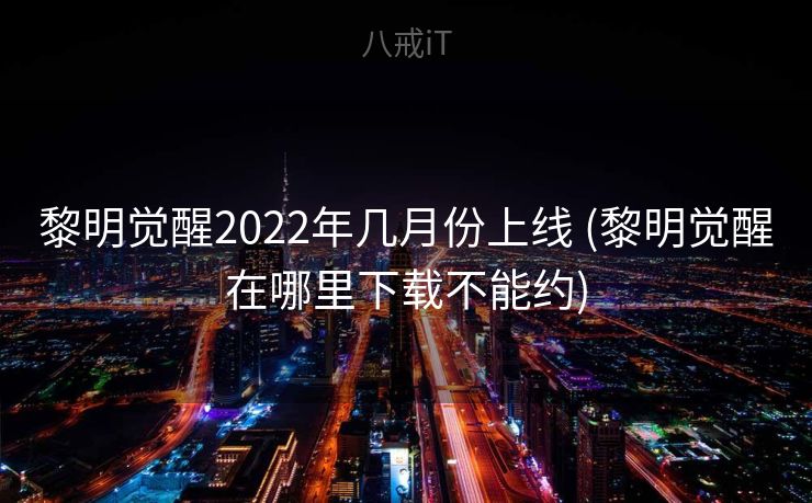 黎明觉醒2022年几月份上线 (黎明觉醒在哪里下载不能约)