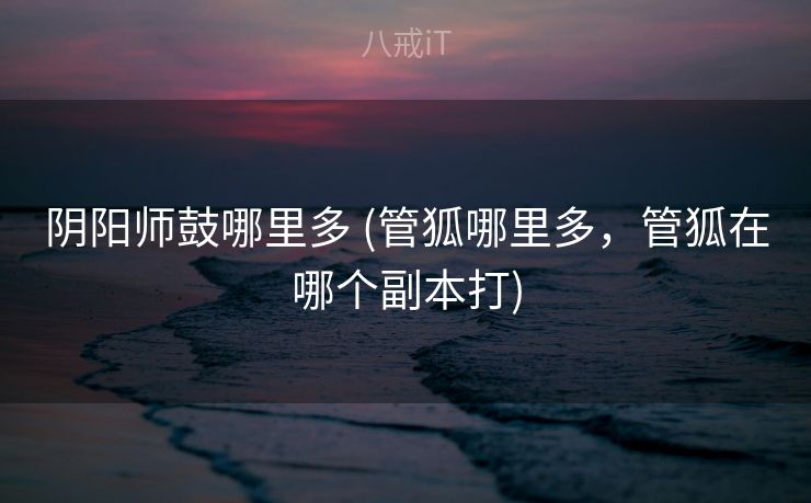 阴阳师鼓哪里多 (管狐哪里多，管狐在哪个副本打)