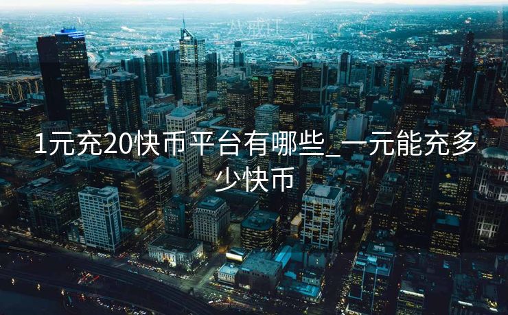 1元充20快币平台有哪些_一元能充多少快币