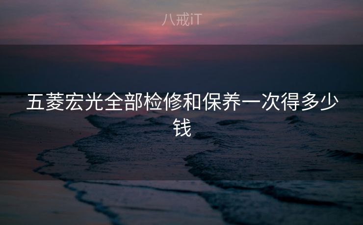 五菱宏光全部检修和保养一次得多少钱