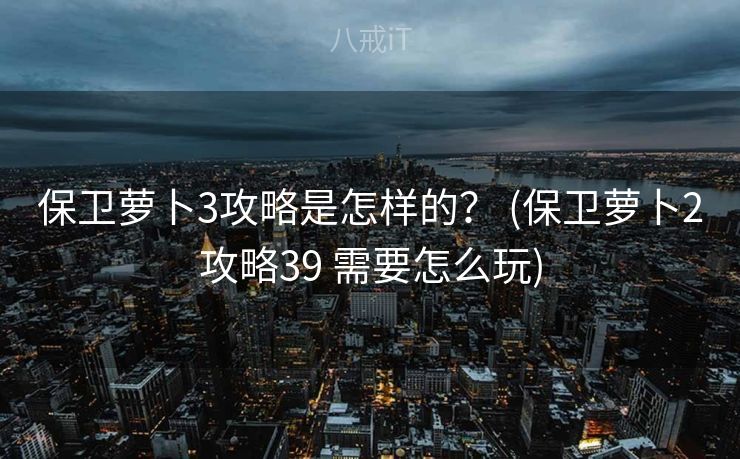 保卫萝卜3攻略是怎样的？ (保卫萝卜2攻略39 需要怎么玩)
