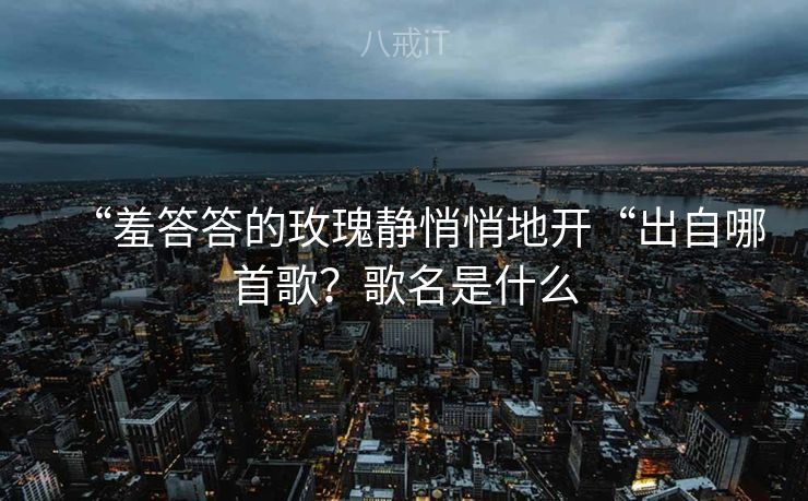 “羞答答的玫瑰静悄悄地开“出自哪首歌?歌名是什么 “羞答答的玫瑰静悄悄地开“出自哪首歌?歌名是什么