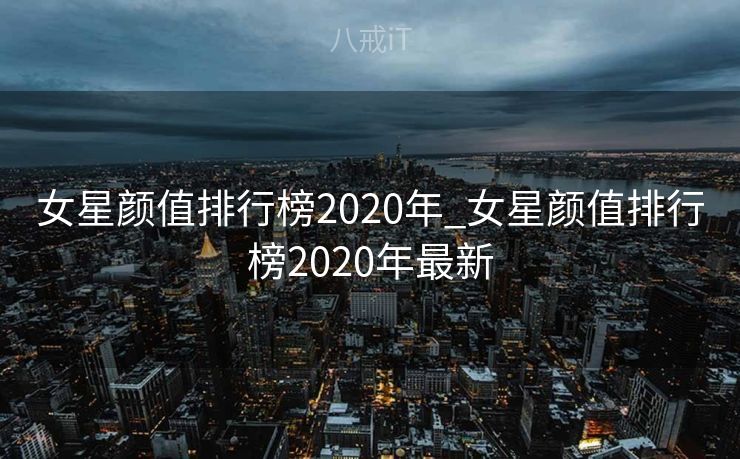 女星颜值排行榜2020年_女星颜值排行榜2020年最新