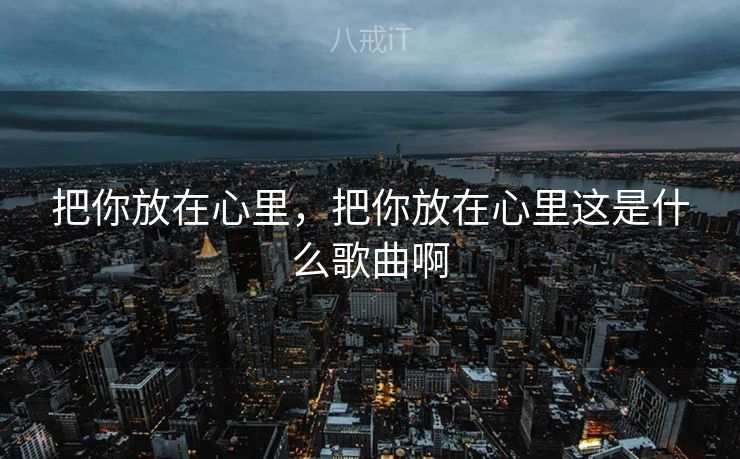 把你放在心里，把你放在心里这是什么歌曲啊