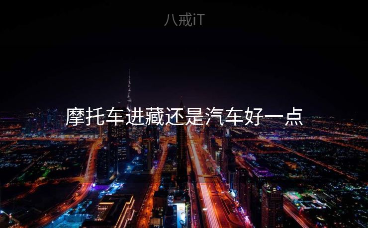 摩托车进藏还是汽车好一点