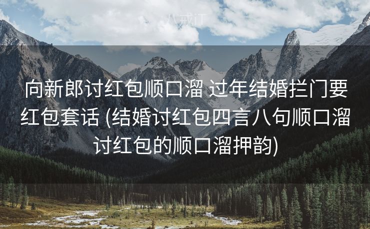 向新郎讨红包顺口溜 过年结婚拦门要红包套话 (结婚讨红包四言八句顺口溜讨红包的顺口溜押韵)