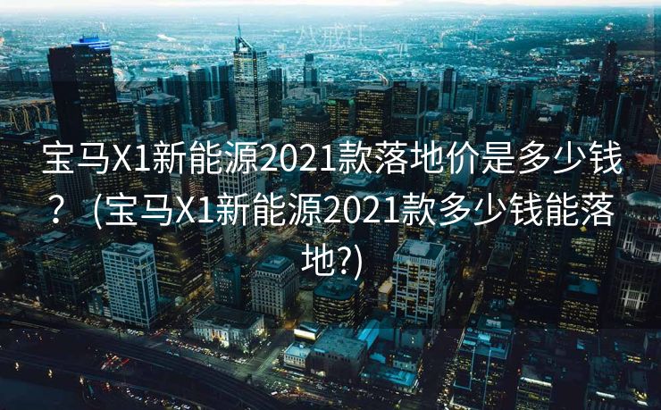 宝马X1新能源2021款落地价是多少钱? (宝马X1新能源2021款多少钱能落地?) 宝马X1新能源2021款落地价是多少钱? (宝马X1新能源2021款多少钱能落地?)