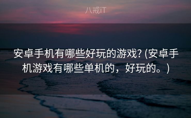 安卓手机有哪些好玩的游戏? (安卓手机游戏有哪些单机的,好玩的。) 安卓手机有哪些好玩的游戏? (安卓手机游戏有哪些单机的,好玩的。)