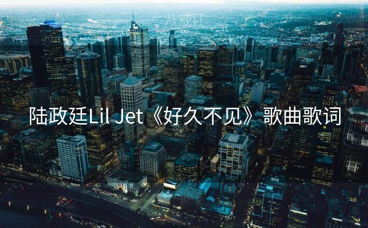 陆政廷Lil Jet《好久不见》歌曲歌词