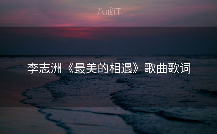 李志洲《最美的相遇》歌曲歌词 李志洲《最美的相遇》歌曲歌词