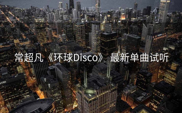 常超凡《环球Disco》 最新单曲试听 常超凡《环球Disco》 最新单曲试听
