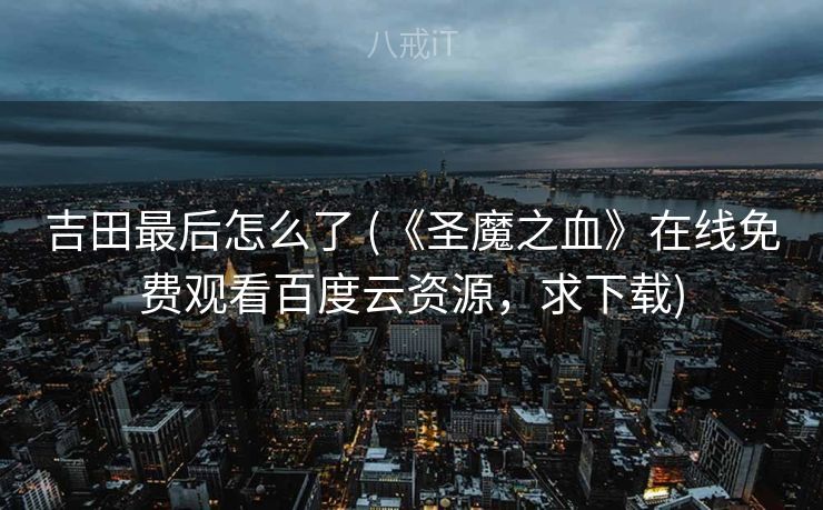 吉田最后怎么了 (《圣魔之血》在线免费观看百度云资源，求下载)