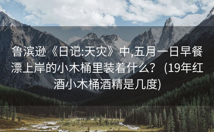鲁滨逊《日记:天灾》中,五月一日早餐漂上岸的小木桶里装着什么？ (19年红酒小木桶酒精是几度)