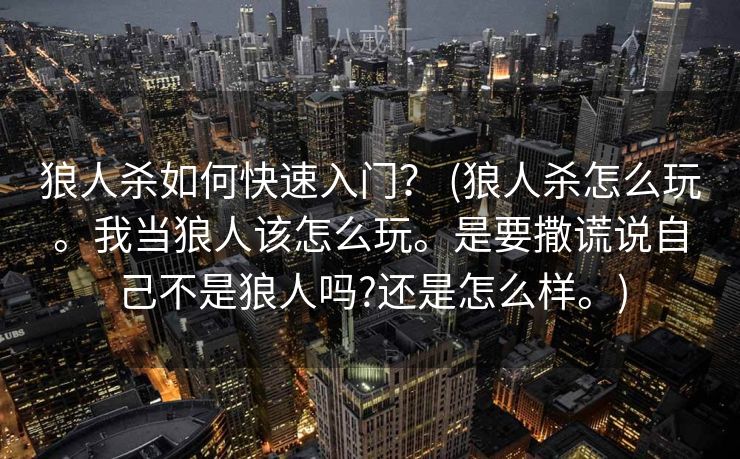 狼人杀如何快速入门? (狼人杀怎么玩。我当狼人该怎么玩。是要撒谎说自己不是狼人吗?还是怎么样。) 狼人杀如何快速入门? (狼人杀怎么玩。我当狼人该怎么玩。是要撒谎说自己不是狼人吗?还是怎么样。)