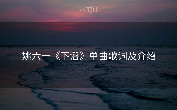 姚六一《下潜》单曲歌词及介绍 姚六一《下潜》单曲歌词及介绍