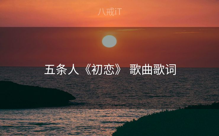 五条人《初恋》 歌曲歌词 五条人《初恋》 歌曲歌词