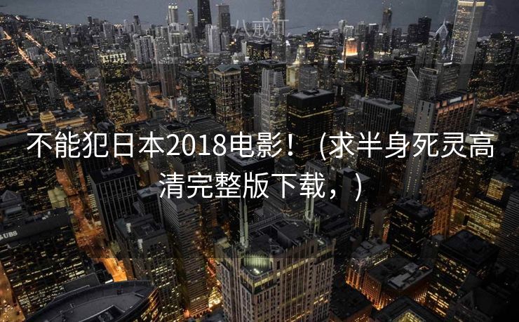 不能犯日本2018电影! (求半身死灵高清完整版下载,) 不能犯日本2018电影! (求半身死灵高清完整版下载,)