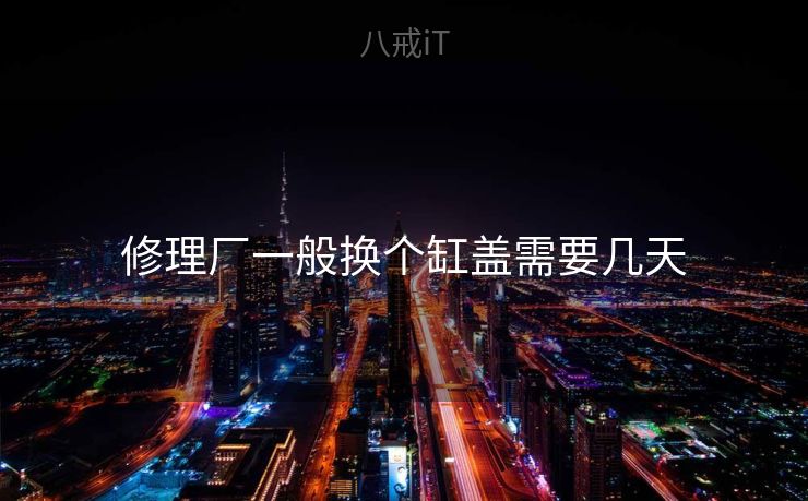 修理厂一般换个缸盖需要几天