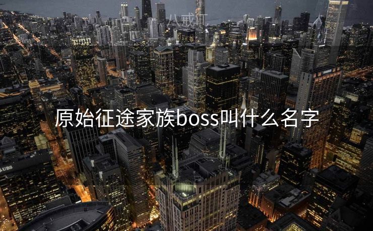 原始征途家族boss叫什么名字