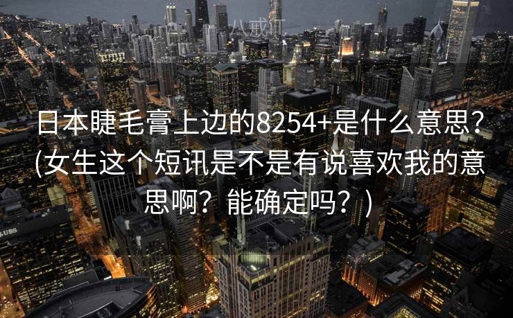 日本睫毛膏上边的8254+是什么意思？ (女生这个短讯是不是有说喜欢我的意思啊？能确定吗？)