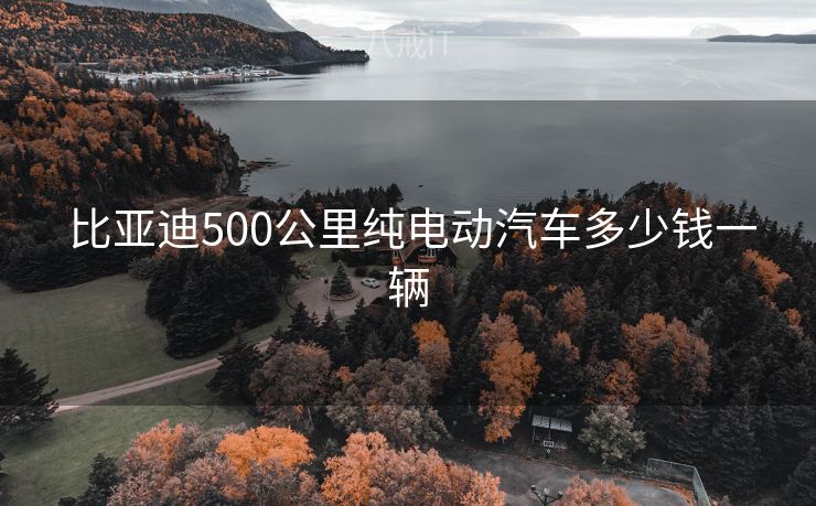  比亚迪500公里纯电动汽车多少钱一辆