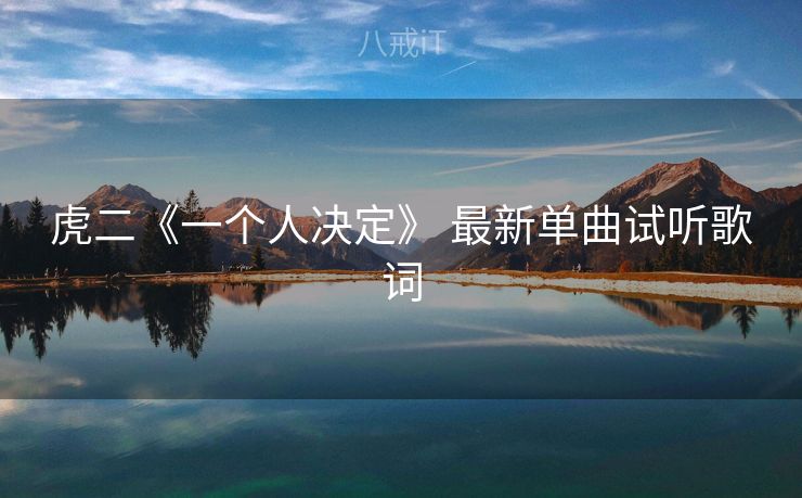 虎二《一个人决定》 最新单曲试听歌词 虎二《一个人决定》 最新单曲试听歌词