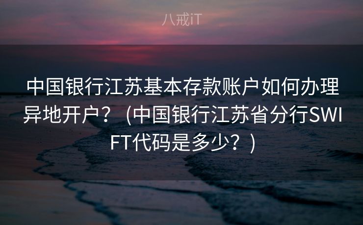 中国银行江苏基本存款账户如何办理异地开户? (中国银行江苏省分行SWIFT代码是多少?) 中国银行江苏基本存款账户如何办理异地开户? (中国银行江苏省分行SWIFT代码是多少?)