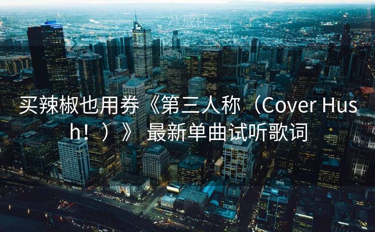 买辣椒也用券《第三人称（Cover Hush！）》 最新单曲试听歌词