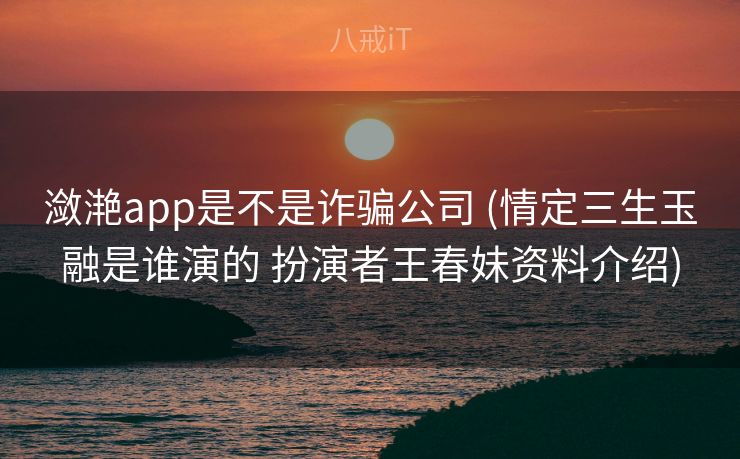 潋滟app是不是诈骗公司 (情定三生玉融是谁演的 扮演者王春妹资料介绍) 潋滟app是不是诈骗公司 (情定三生玉融是谁演的 扮演者王春妹资料介绍)
