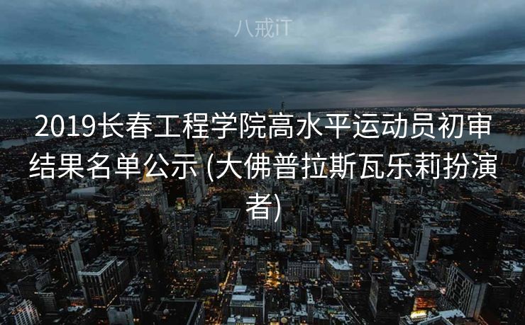 2019长春工程学院高水平运动员初审结果名单公示 (大佛普拉斯瓦乐莉扮演者)