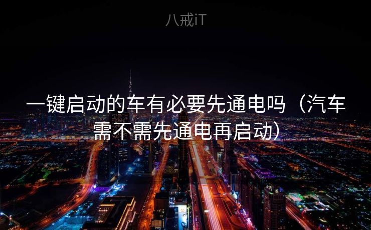 一键启动的车有必要先通电吗（汽车需不需先通电再启动）