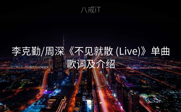 李克勤/周深《不见就散 (Live)》单曲歌词及介绍 李克勤/周深《不见就散 (Live)》单曲歌词及介绍
