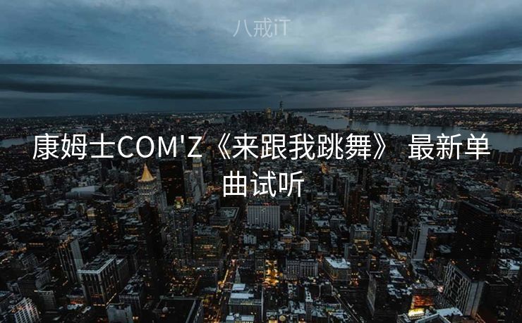 康姆士COM'Z《来跟我跳舞》 最新单曲试听
