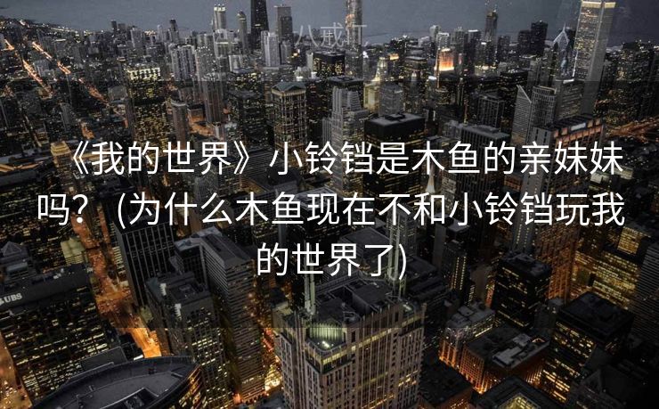 《我的世界》小铃铛是木鱼的亲妹妹吗? (为什么木鱼现在不和小铃铛玩我的世界了) 《我的世界》小铃铛是木鱼的亲妹妹吗? (为什么木鱼现在不和小铃铛玩我的世界了)