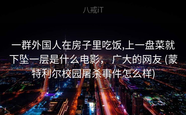 一群外国人在房子里吃饭,上一盘菜就下坠一层是什么电影， 广大的网友 (蒙特利尔校园屠杀事件怎么样)