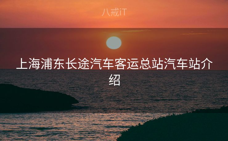 上海浦东长途汽车客运总站汽车站介绍 上海浦东长途汽车客运总站汽车站介绍