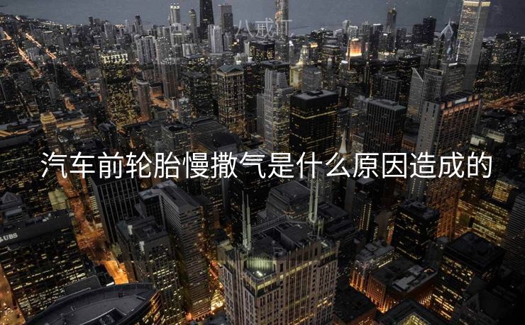 汽车前轮胎慢撒气是什么原因造成的 汽车前轮胎慢撒气是什么原因造成的