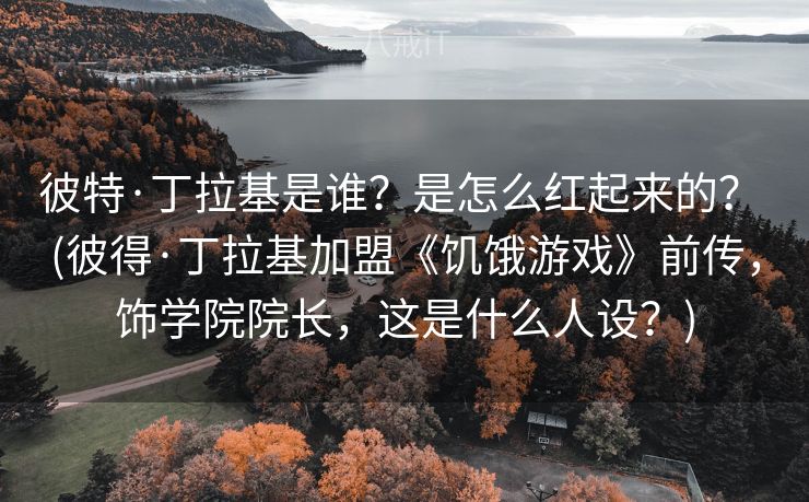 彼特·丁拉基是谁？是怎么红起来的？ (彼得·丁拉基加盟《饥饿游戏》前传，饰学院院长，这是什么人设？)