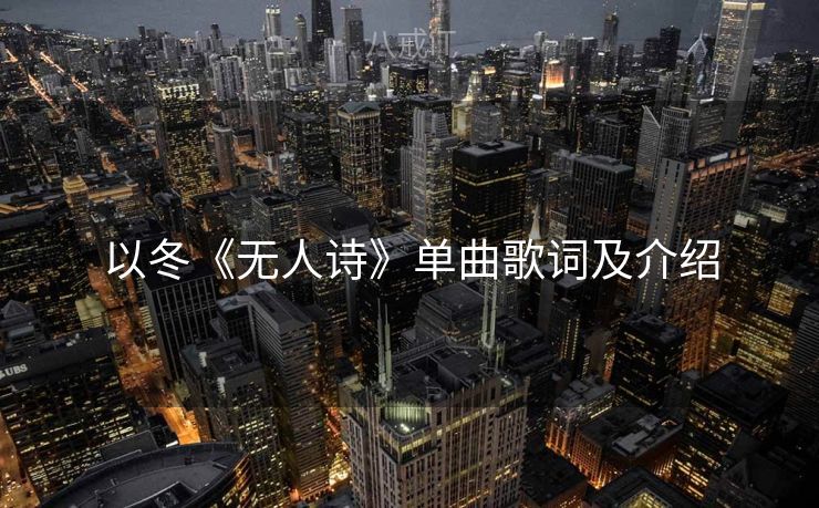 以冬《无人诗》单曲歌词及介绍 以冬《无人诗》单曲歌词及介绍