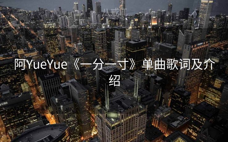 阿YueYue《一分一寸》单曲歌词及介绍 阿YueYue《一分一寸》单曲歌词及介绍