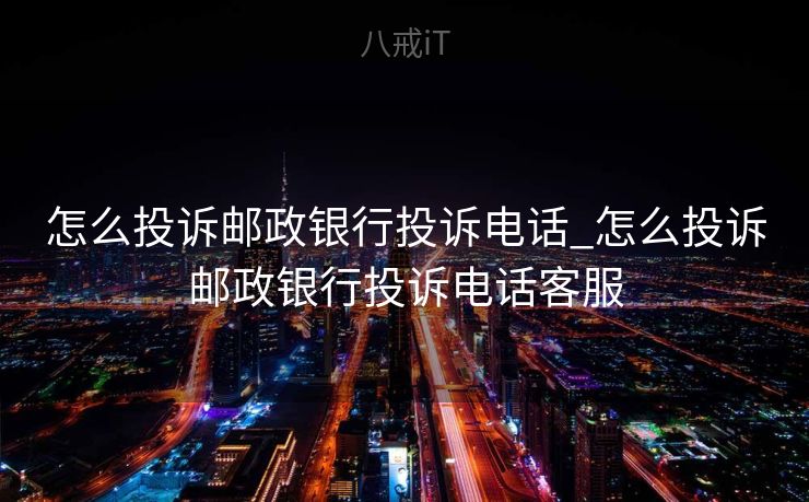 怎么投诉邮政银行投诉电话_怎么投诉邮政银行投诉电话客服
