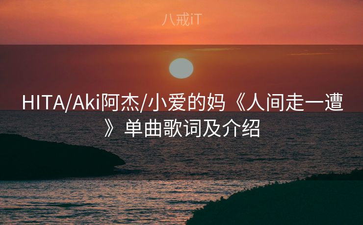 HITA/Aki阿杰/小爱的妈《人间走一遭》单曲歌词及介绍