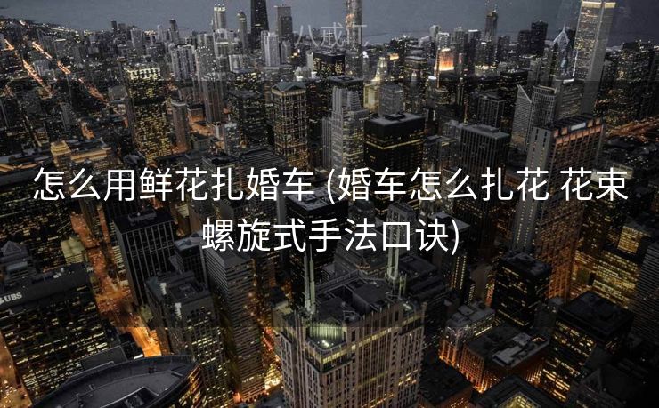 怎么用鲜花扎婚车 (婚车怎么扎花 花束螺旋式手法口诀)