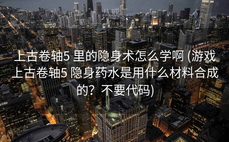 上古卷轴5 里的隐身术怎么学啊 (游戏上古卷轴5 隐身药水是用什么材料合成的？不要代码)