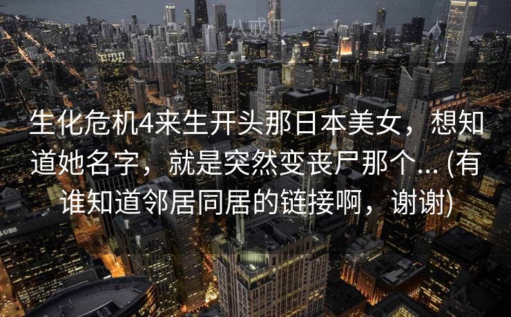 生化危机4来生开头那日本美女，想知道她名字，就是突然变丧尸那个... (有谁知道邻居同居的链接啊，谢谢)