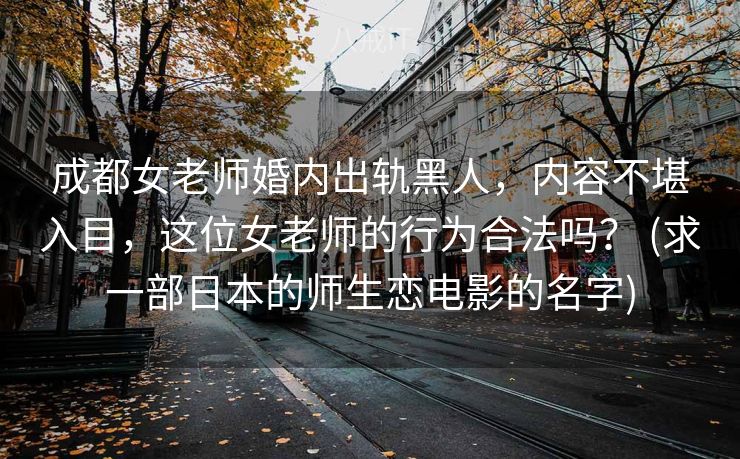 成都女老师婚内出轨黑人，内容不堪入目，这位女老师的行为合法吗？ (求一部日本的师生恋电影的名字)