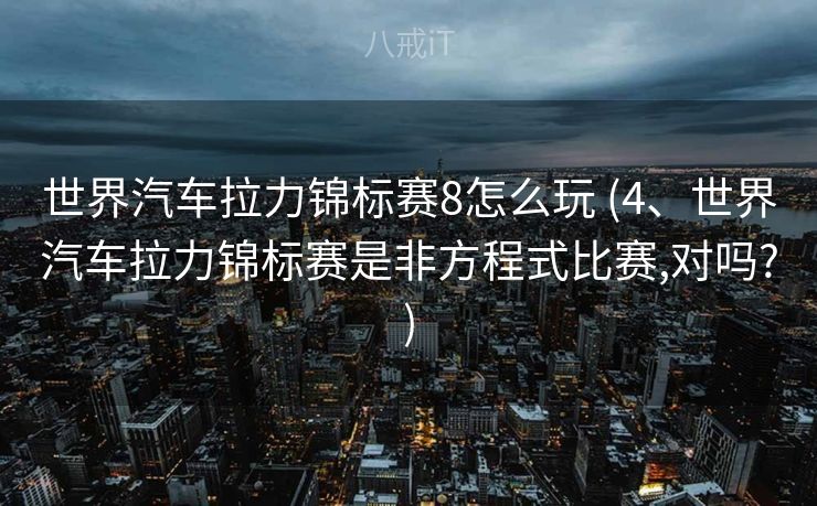 世界汽车拉力锦标赛8怎么玩 (4、世界汽车拉力锦标赛是非方程式比赛,对吗?)