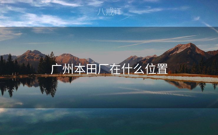 广州本田厂在什么位置 广州本田厂在什么位置